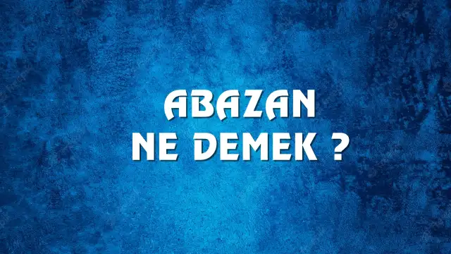 Abazan Ne Demek, Ne Anlama Gelir? Abazan Kelimesi TDK Sözlük Anlamı Nedir?