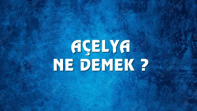Açelya Ne Demek, Ne Anlama Gelir? Açelya Kelimesi TDK Sözlük Anlamı Nedir?