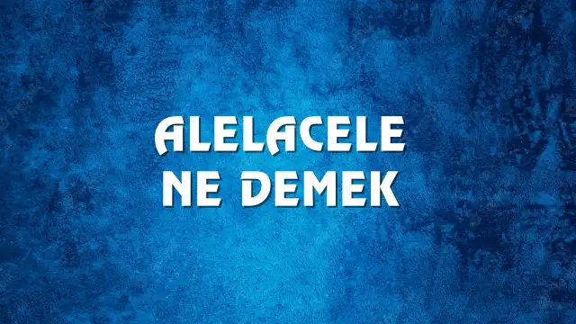 Alelacele Ne Demek, Ne Anlama Gelir? Alelacele Kelimesi TDK Sözlük Anlamı Nedir?