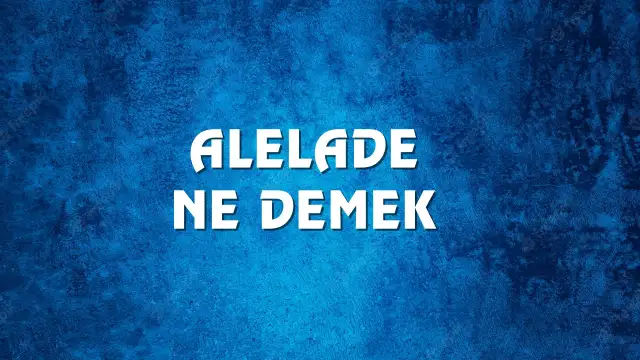 Alelade Ne Demek, Ne Anlama Gelir? Alelade Kelimesi TDK Sözlük Anlamı Nedir?