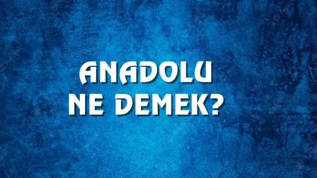 Anadolu Ne Demek, Ne Anlama Gelir? Anadolu Kelimesi TDK Sözlük Anlamı Nedir?