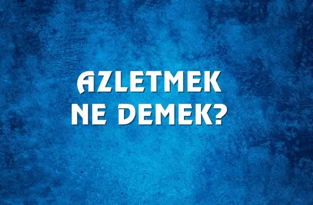 Azletmek Ne Demek, Ne Anlama Gelir? Azletmek Kelimesi TDK Sözlük Anlamı Nedir?