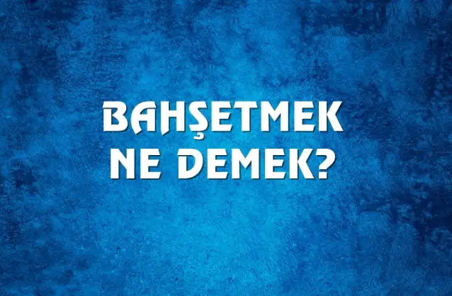 Bahşetmek Ne Demek, Ne Anlama Gelir? Bahşetmek Kelimesi TDK Sözlük Anlamı Nedir?