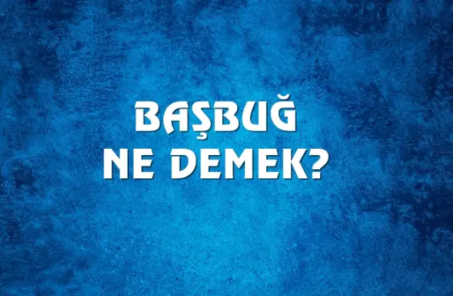 Başbuğ Ne Demek, Ne Anlama Gelir? Başbuğ Kelimesi TDK Sözlük Anlamı Nedir?