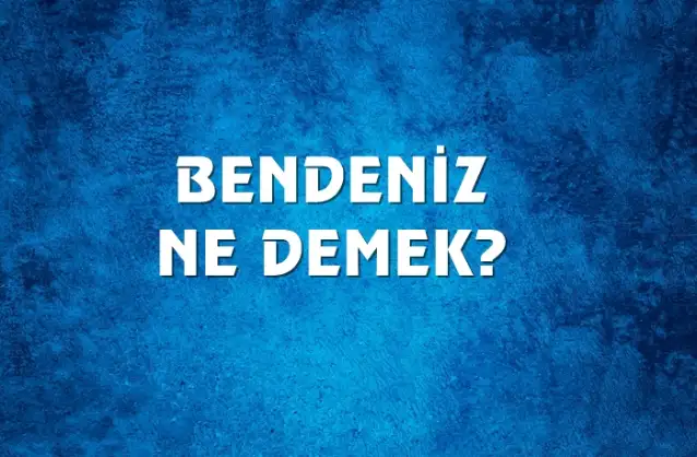 Bendeniz Ne Demek, Ne Anlama Gelir? Bendeniz Kelimesi TDK Sözlük Anlamı Nedir?
