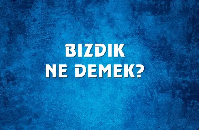 Bızdık Ne Demek, Ne Anlama Gelir? Bızdık Kelimesi TDK Sözlük Anlamı Nedir?